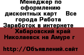 Менеджер по оформлению дисконтных карт  - Все города Работа » Заработок в интернете   . Хабаровский край,Николаевск-на-Амуре г.